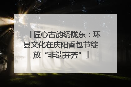 匠心古韵绣陇东：环县文化在庆阳香包节绽放“非遗芬芳”